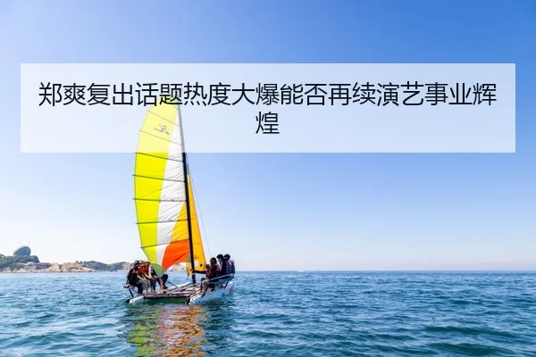 郑爽复出话题热度大爆能否再续演艺事业辉煌