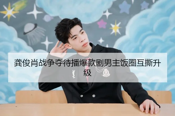 龚俊肖战争夺待播爆款剧男主饭圈互撕升级